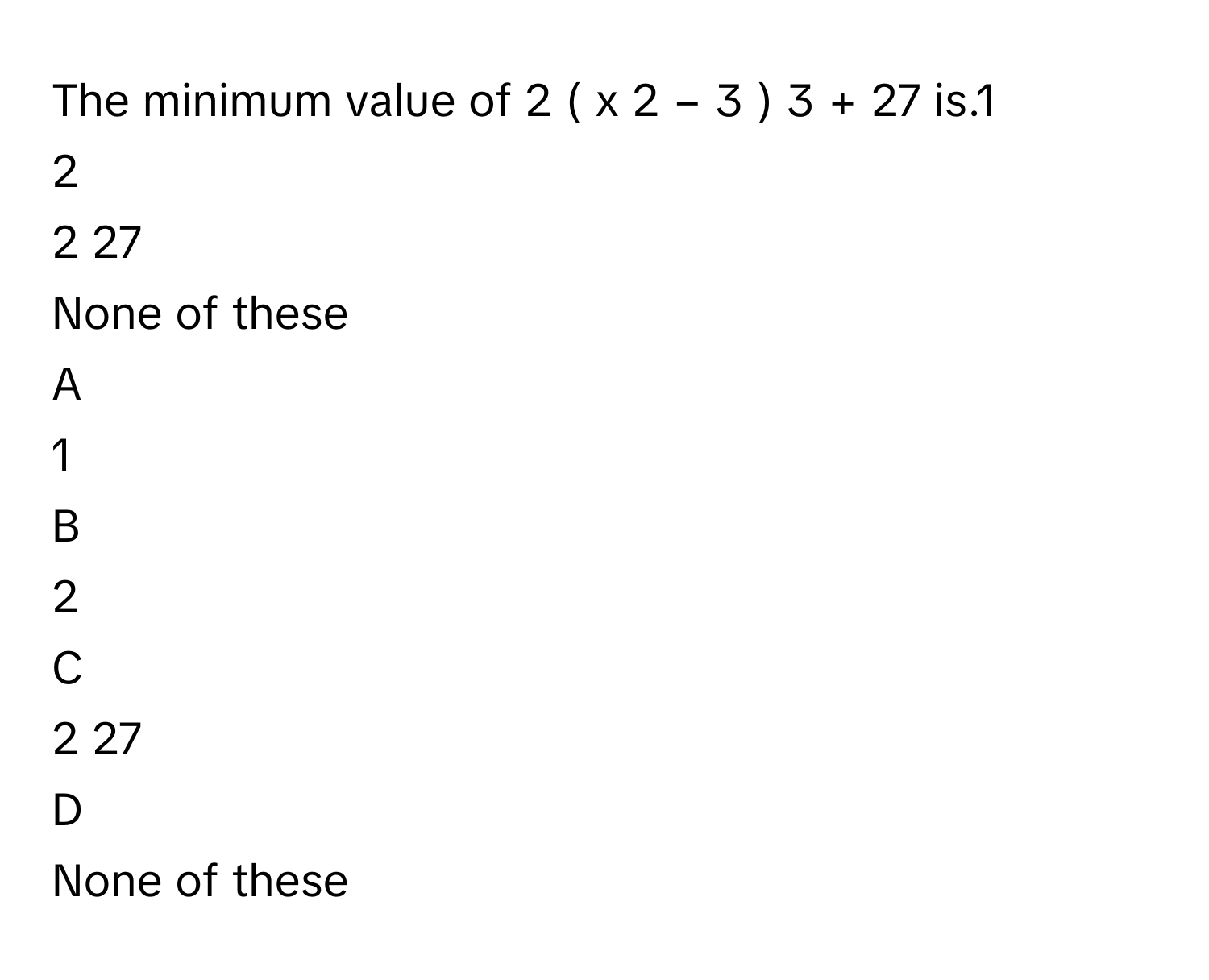 The minimum value of 2   (  x   2    −  3  )   3    +  27          is.1     
2     
2   27         
None of these

A  
1      


B  
2      


C  
2   27          


D  
None of these