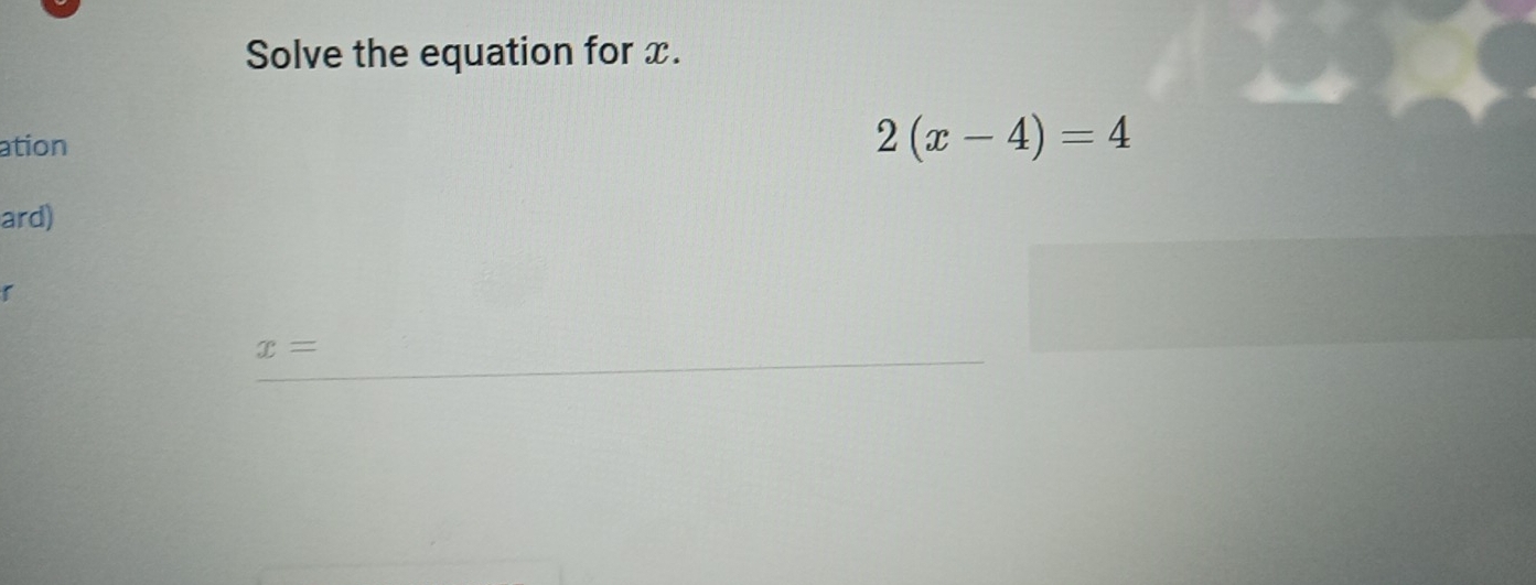 Solve the equation for x. 
ation 2(x-4)=4
ard) 
r
x=