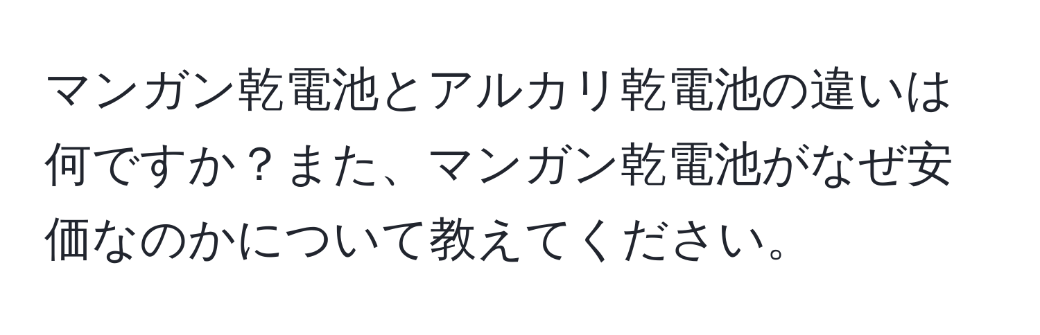 マンガン乾電池とアルカリ乾電池の違いは何ですか？また、マンガン乾電池がなぜ安価なのかについて教えてください。