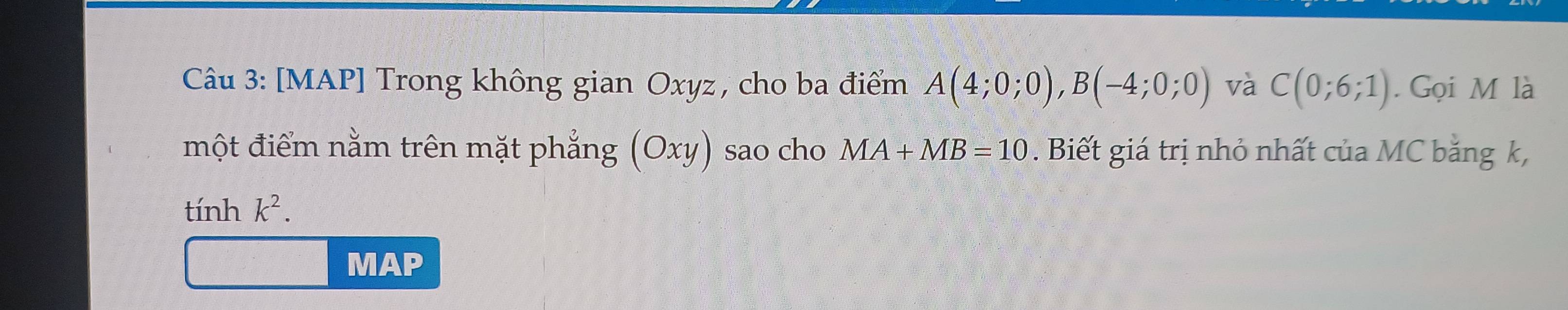 [MAP] Trong không gian Oxyz , cho ba điểm A(4;0;0), B(-4;0;0) và C(0;6;1). Gọi M là 
một điểm nằm trên mặt phẳng (Oxy) sao cho MA+MB=10. Biết giá trị nhỏ nhất của MC bằng k, 
tính k^2. 
MAP