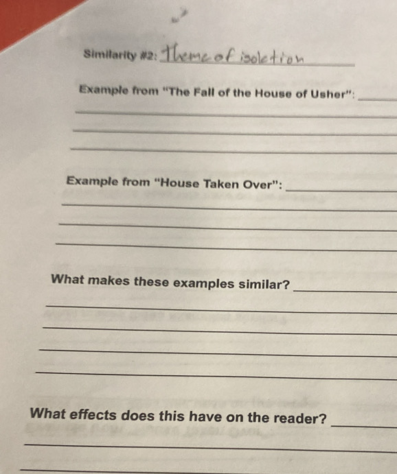 Similarity #2: 
Example from “The Fall of the House of Usher”: 
_ 
_ 
_ 
_ 
_ 
Example from “House Taken Over”: 
_ 
_ 
_ 
_ 
What makes these examples similar? 
_ 
_ 
_ 
_ 
_ 
What effects does this have on the reader? 
_ 
_