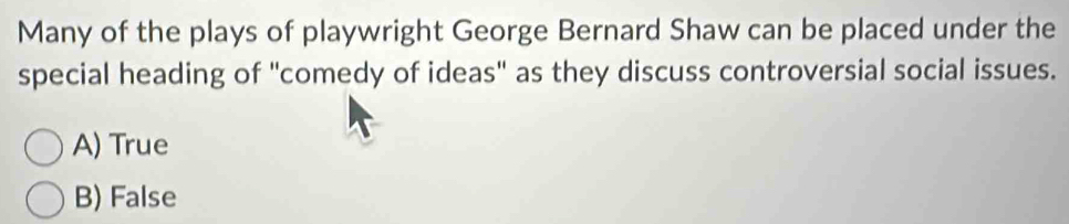 Many of the plays of playwright George Bernard Shaw can be placed under the
special heading of "comedy of ideas" as they discuss controversial social issues.
A) True
B) False