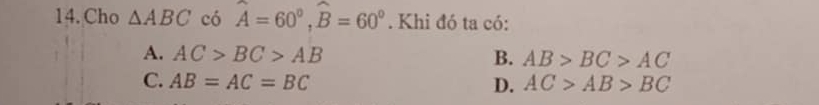 Cho △ ABC có widehat A=60°, widehat B=60°. Khi đó ta có:
A. AC>BC>AB B. AB>BC>AC
C. AB=AC=BC D. AC>AB>BC