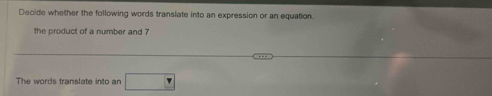 Decide whether the following words translate into an expression or an equation. 
the product of a number and 7
The words translate into an □ v