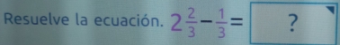 Resuelve la ecuación. 2 2/3 - 1/3 =?