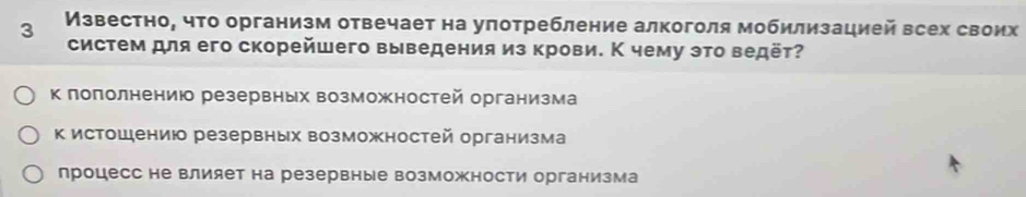 3 Известноη чτо организм отвечает на уπотребление алкоголя мобилизацией всех своих
систем для его скорейшего выведения из крови. К чему это ведёт?
к поπолнениюо резервных возможностей организма
к истошениюо резервных возможностей организма
процесс не влияет на резервные возможности организма