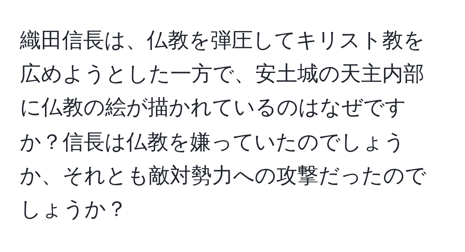 織田信長は、仏教を弾圧してキリスト教を広めようとした一方で、安土城の天主内部に仏教の絵が描かれているのはなぜですか？信長は仏教を嫌っていたのでしょうか、それとも敵対勢力への攻撃だったのでしょうか？