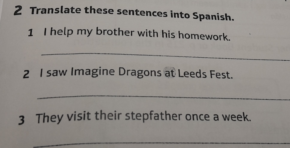 Translate these sentences into Spanish. 
1 I help my brother with his homework. 
_ 
2 I saw Imagine Dragons at Leeds Fest. 
_ 
3 They visit their stepfather once a week. 
_