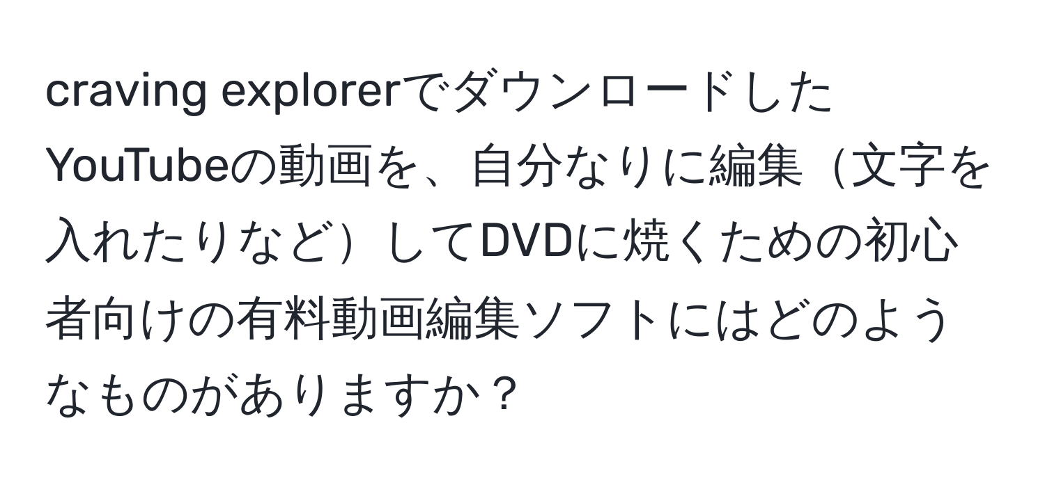 craving explorerでダウンロードしたYouTubeの動画を、自分なりに編集文字を入れたりなどしてDVDに焼くための初心者向けの有料動画編集ソフトにはどのようなものがありますか？