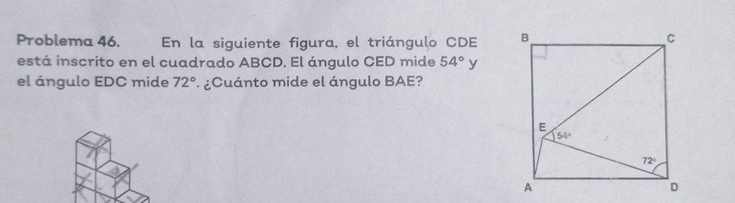 Problema 46. En la siguiente figura, el triángulo CDE 
está inscrito en el cuadrado ABCD. El ángulo CED mide 54° L I
el ángulo EDC mide 72° ¿Cuánto mide el ángulo BAE?