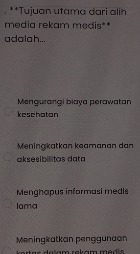 Tujuan utama dari alih
media rekam medis**
adalah...
Mengurangi biaya perawatan
kesehatan
Meningkatkan keamanan dan
aksesibilitas data
Menghapus informasi medis
lama
Meningkatkan penggunaan
ker tas dalam rokam medis