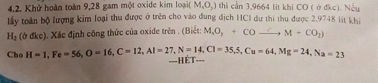 Khử hoàn toàn 9,28 gam một oxide kim loại( M_xO_y) thì cần 3,9664 lit khí CO ( ở đkc). Nếu 
lấy toàn bộ lượng kim loại thu được ở trên cho vào dung dịch HCI dư thi thu được 2.9748 lít khi
H_2 (ở đkc). Xác định công thức của oxide trên . (Biết: M_xO_y+COto M+CO_2)
Cho H=1, Fe=56, O=16, C=12, Al=27, N=14, Cl=35, 5, Cu=64, Mg=24, Na=23
=--HE I ==-