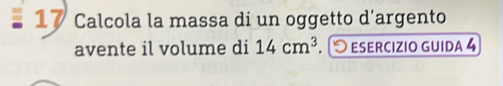 Calcola la massa di un oggetto d’argento 
avente il volume di 14cm^3. [ EsERcIZIO GUIDa 4