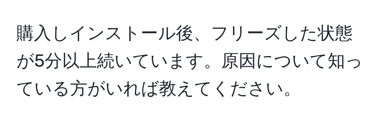 購入しインストール後、フリーズした状態が5分以上続いています。原因について知っている方がいれば教えてください。