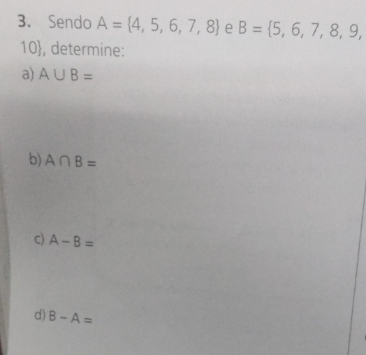 Sendo A= 4,5,6,7,8 e B= 5,6,7,8,9,
10, determine: 
a) A∪ B=
b) A∩ B=
c) A-B=
d) B-A=