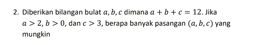 Diberikan bilangan bulat α, b, c dimana a+b+c=12. Jika
a>2, b>0 , dan c>3 , berapa banyak pasangan (a,b,c) yang 
mungkin