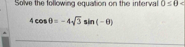 Solve the following equation on the interval 0≤ θ
4cos θ =-4sqrt(3)sin (-θ )