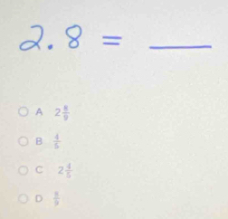 2. 8 = _
A 2 8/9 
B  4/5 
C 2 4/5 
D  8/9 