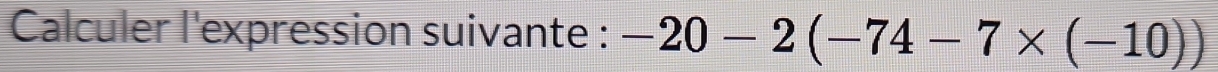 Calculer l'expression suivante : -20-2(-74-7* (-10))