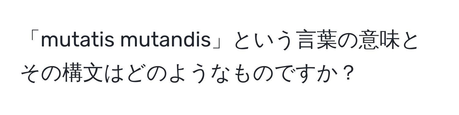 「mutatis mutandis」という言葉の意味とその構文はどのようなものですか？