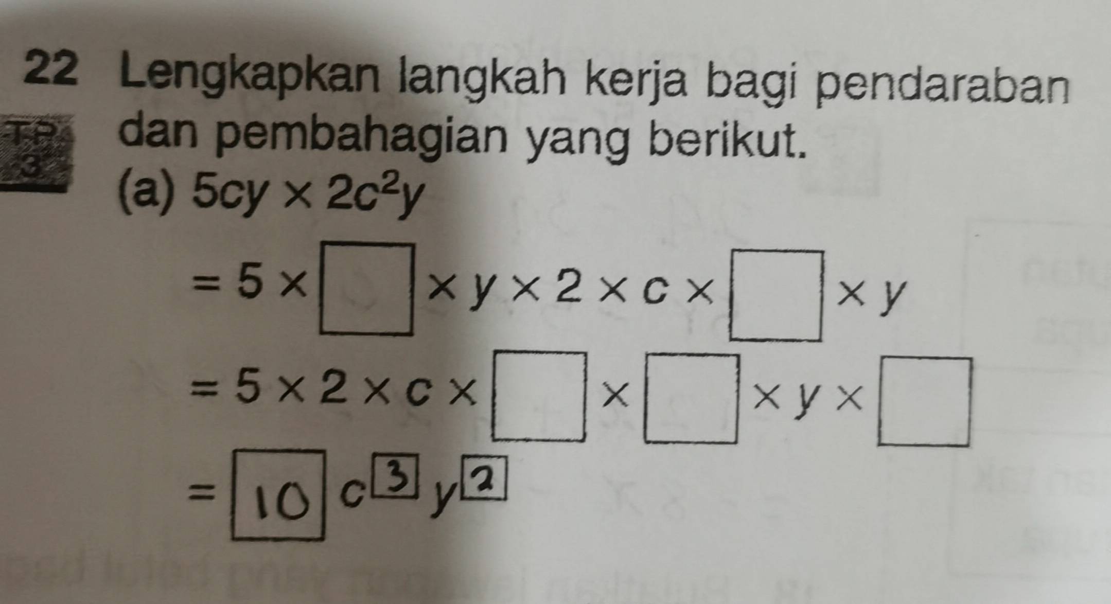 Lengkapkan langkah kerja bagi pendaraban 
TP 
dan pembahagian yang berikut. 
③ 
(a) 5cy* 2c^2y
=5* □ * y* 2* c* □ * y
=5* 2* c* □ * □ * y* □
=⑩0③y2