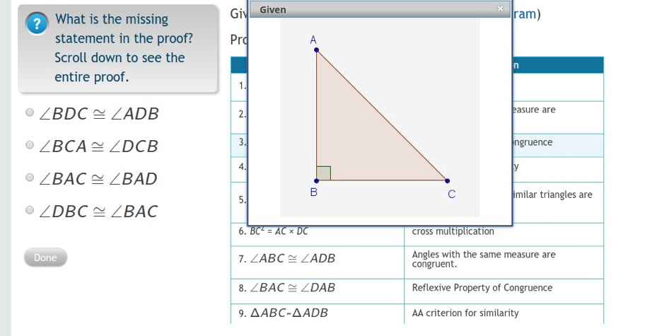 +
? What is the missing Giv Given ram)
statement in the proof? Prc 
Scroll down to see the
entire proof.
∠ BDC≌ ∠ ADB
∠ BCA≌ ∠ DCB
∠ BAC≌ ∠ BAD
∠ DBC≌ ∠ BAC
Done