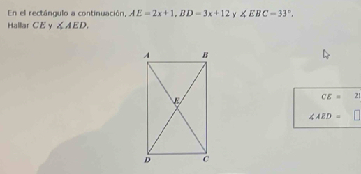 En el rectángulo a continuación, AE=2x+1, BD=3x+12 Y ∠ EBC=33°. 
Hallar CE γ ∠ AED.
CE= 21
∠ AED=