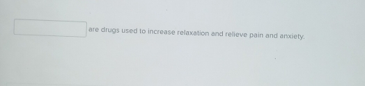 □  are drugs used to increase relaxation and relieve pain and anxiety.