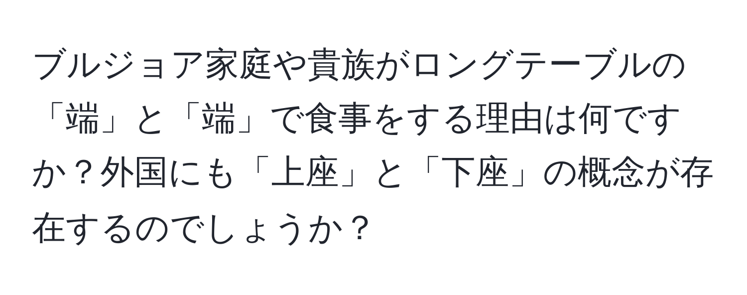 ブルジョア家庭や貴族がロングテーブルの「端」と「端」で食事をする理由は何ですか？外国にも「上座」と「下座」の概念が存在するのでしょうか？