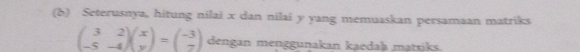 Seterusnya, hitung nilai x dan nilai y yang memuaskan persamaan matriks
beginpmatrix 3&2 -5&-4endpmatrix beginpmatrix x yendpmatrix =beginpmatrix -3 -7endpmatrix dengan menggunakan kaedaḥ mạtsjks.
