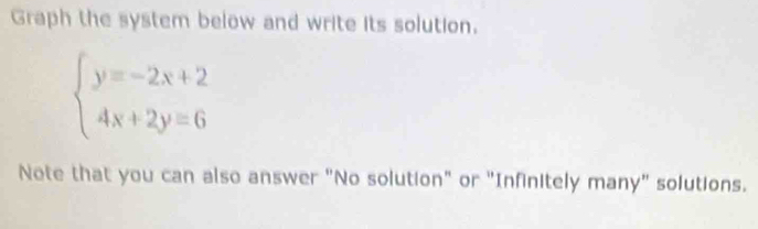 Graph the system below and write its solution.
beginarrayl y=-2x+2 4x+2y=6endarray.
Note that you can also answer "No solution" or "Infinitely many" solutions.