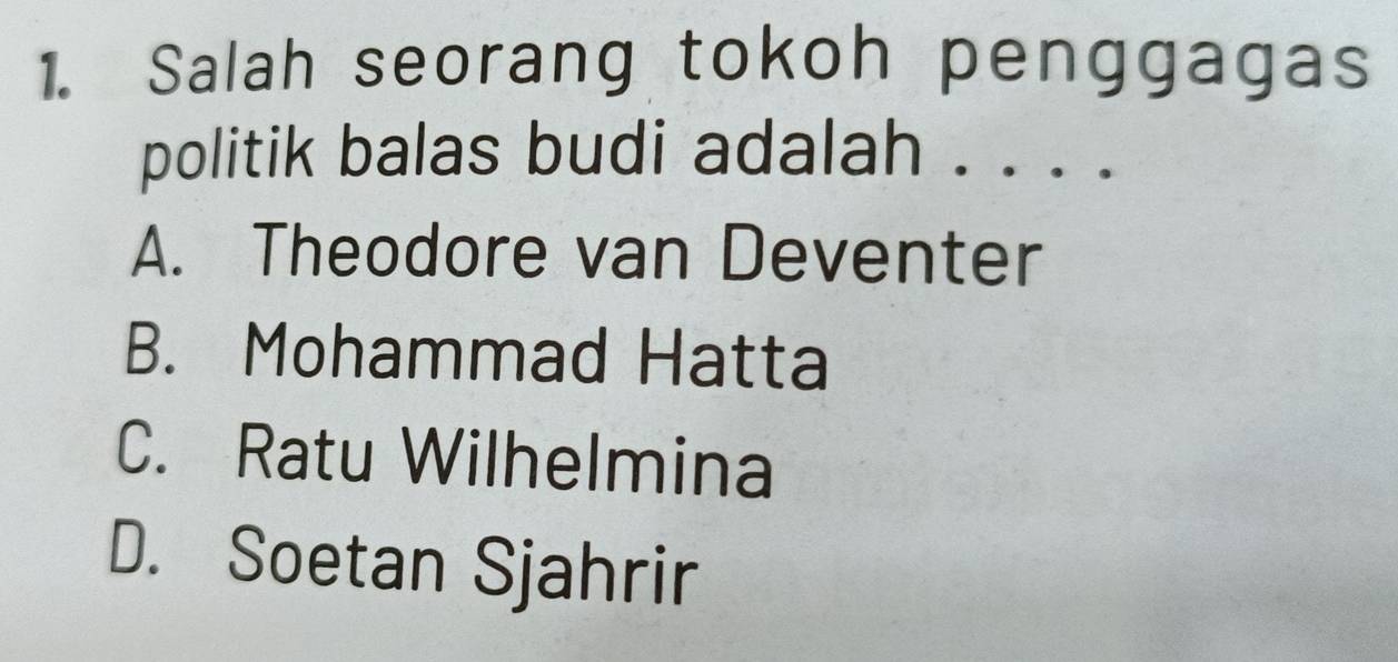 Salah seorang tokoh penggagas
politik balas budi adalah . . . .
A. Theodore van Deventer
B. Mohammad Hatta
C. Ratu Wilhelmina
D. Soetan Sjahrir