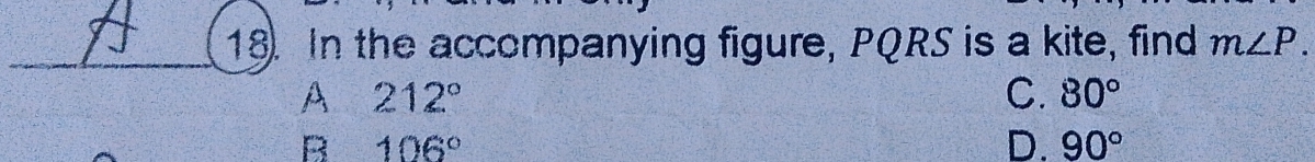 In the accompanying figure, PQRS is a kite, find m∠ P.
A 212°
C. 80°
B 106°
D. 90°