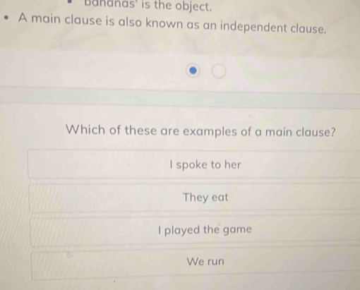 Bananas' is the object.
A main clause is also known as an independent clause.
Which of these are examples of a main clause?
I spoke to her
They eat
I played the game
We run