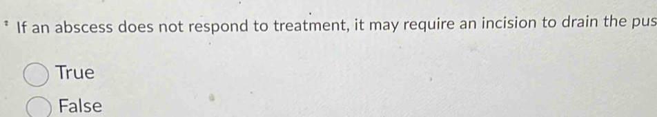 If an abscess does not respond to treatment, it may require an incision to drain the pus
True
False