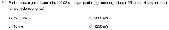 Periode suatu gelombang adalah 0,02 s dengan panjang gelombang sebesar 25 meter. Hitunglah cepat
rambat gelombangnya!
a) 1255 m/s b) 2000 m/s
c) 10 m/s d) 1250 m/s