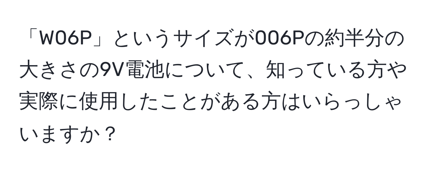 「W06P」というサイズが006Pの約半分の大きさの9V電池について、知っている方や実際に使用したことがある方はいらっしゃいますか？