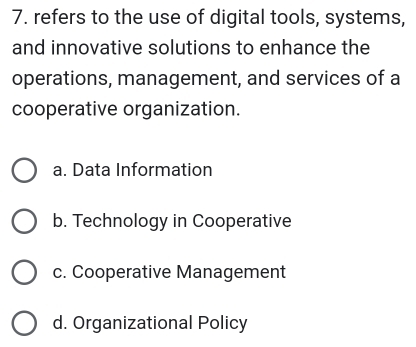 refers to the use of digital tools, systems,
and innovative solutions to enhance the
operations, management, and services of a
cooperative organization.
a. Data Information
b. Technology in Cooperative
c. Cooperative Management
d. Organizational Policy