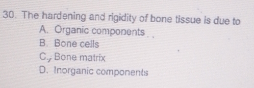 The hardening and rigidity of bone tissue is due to
A. Organic components
B. Bone cells
C. Bone matrix
D. Inorganic components