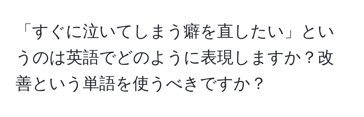 「すぐに泣いてしまう癖を直したい」というのは英語でどのように表現しますか？改善という単語を使うべきですか？