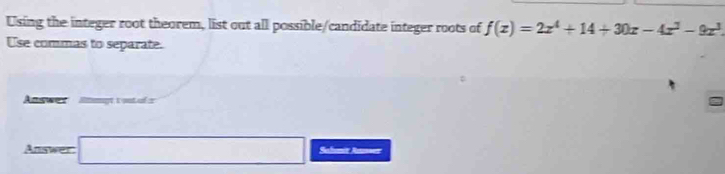 Using the integer root theorem, list out all possible/candidate integer roots of f(x)=2x^4+14+30x-4x^3-9x^3
Use commas to separate. 
Answer Ampt tystal x 
Amwer□ Salmir Aunser