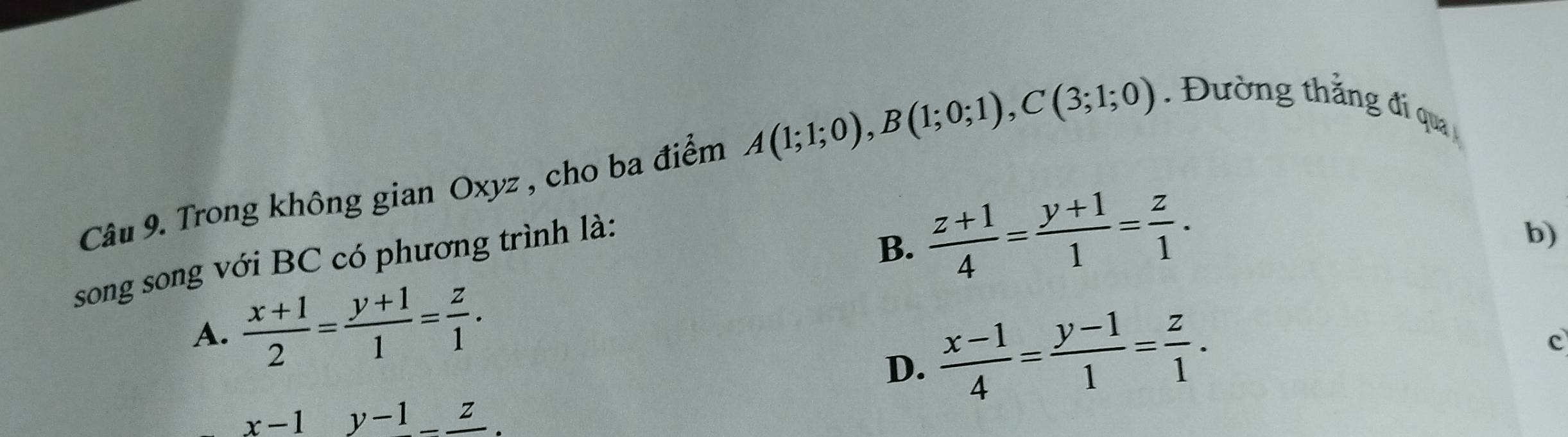 Trong không gian Oxyz , cho ba điểm A(1;1;0), B(1;0;1), C(3;1;0). Đường thắng đi qua 
song song với BC có phương trình là:
B.  (z+1)/4 = (y+1)/1 = z/1 .
b)
A.  (x+1)/2 = (y+1)/1 = z/1 .
D.  (x-1)/4 = (y-1)/1 = z/1 .
c
x-1y-1z