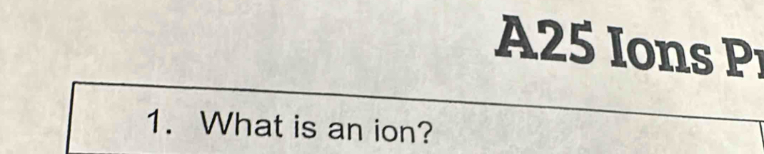 A25 Ions Pr 
1. What is an ion?