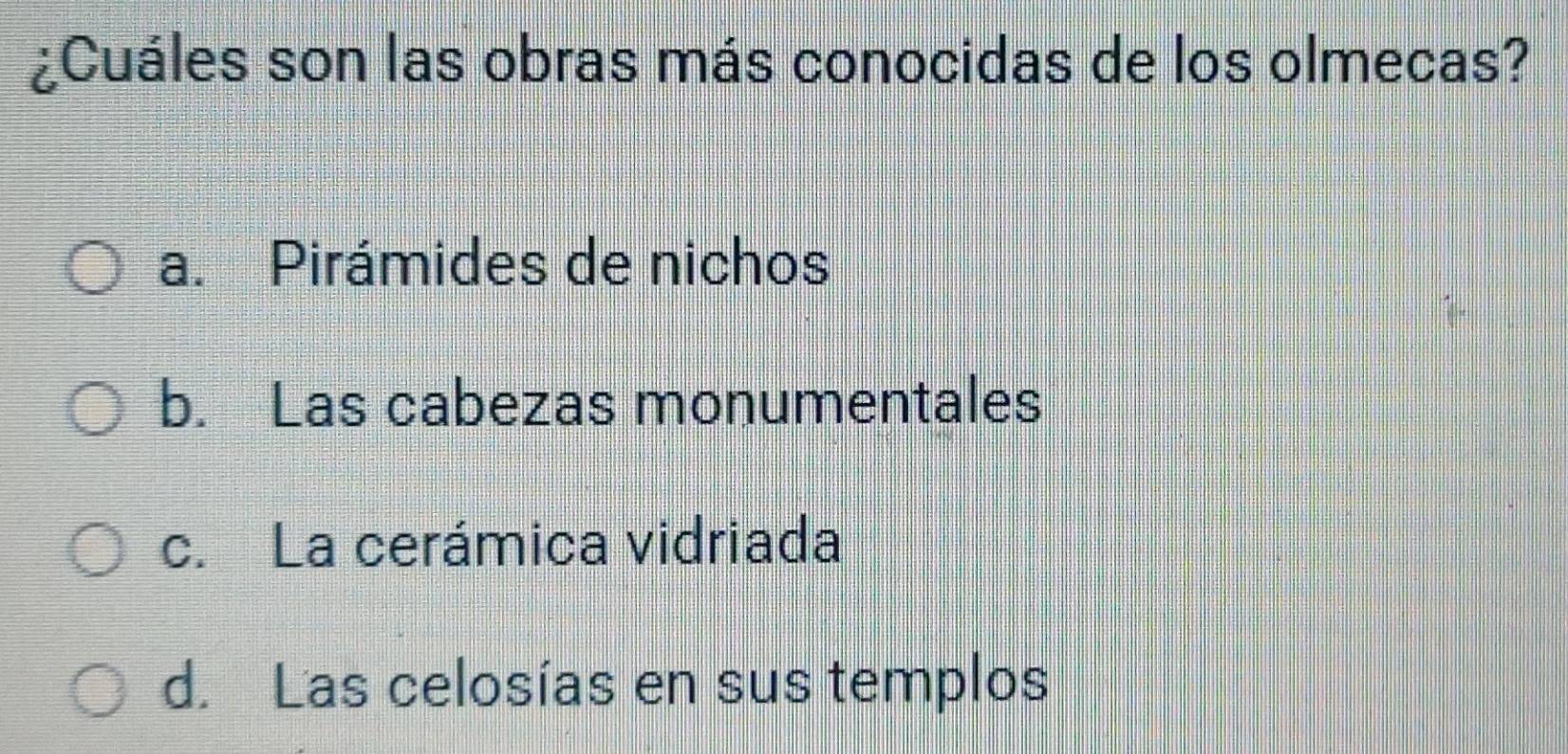 ¿Cuáles son las obras más conocidas de los olmecas?
a. Pirámides de nichos
b. Las cabezas monumentales
c. La cerámica vidriada
d. Las celosías en sus templos