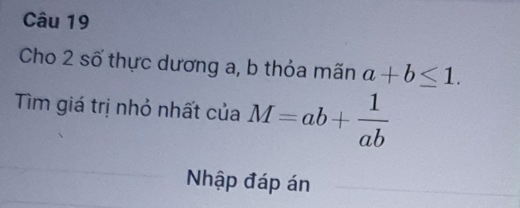 Cho 2 số thực dương a, b thỏa mãn a+b≤ 1. 
Tìm giá trị nhỏ nhất của M=ab+ 1/ab 
Nhập đáp án