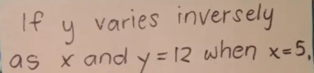 If y varies inversely 
as s x and y=12 when x=5,