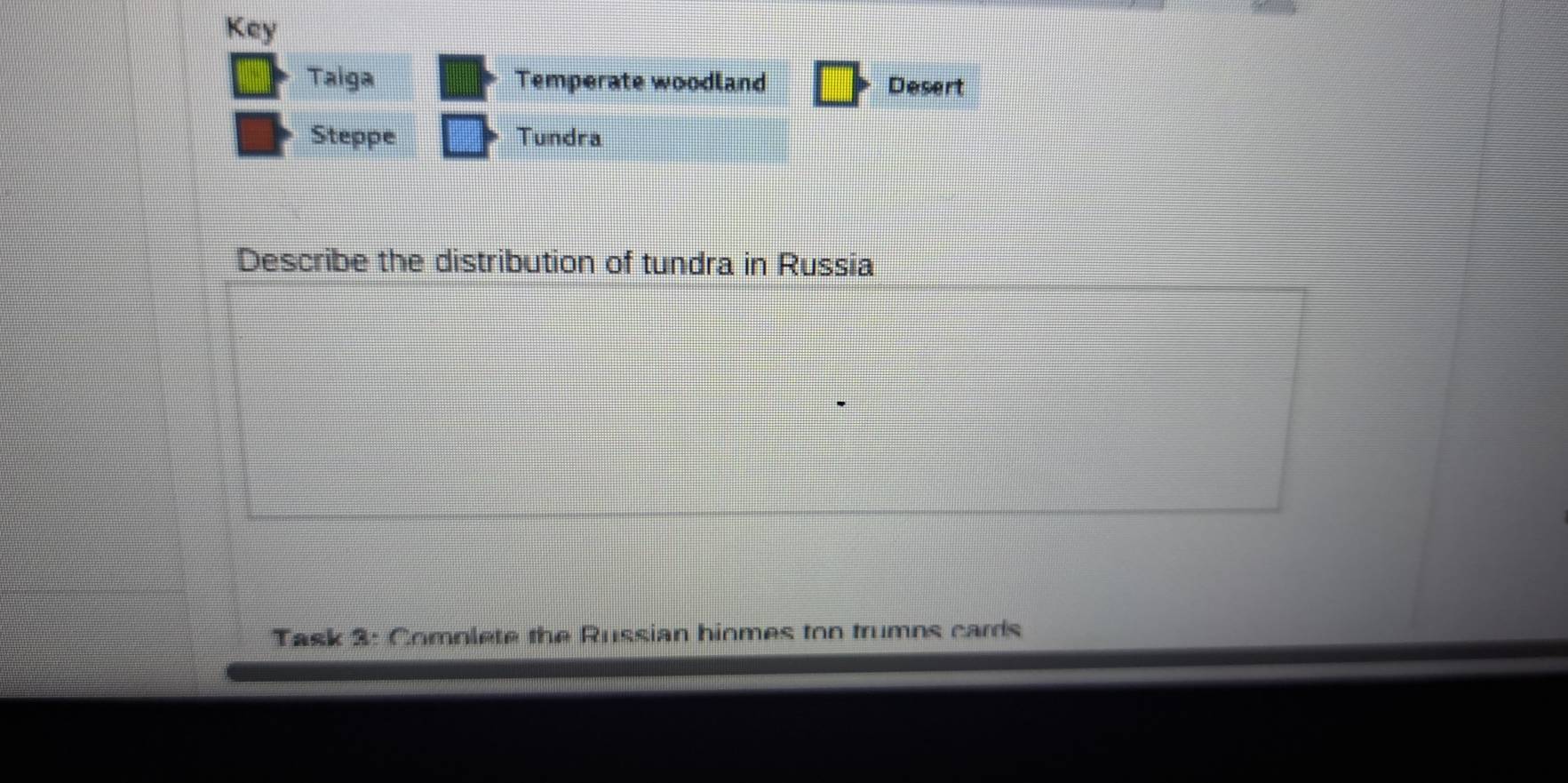 Key 
Taiga Temperate woodland Desert 
Steppe Tundra 
Describe the distribution of tundra in Russia 
Task 3: Complete the Russian hiomes ton trumns cards