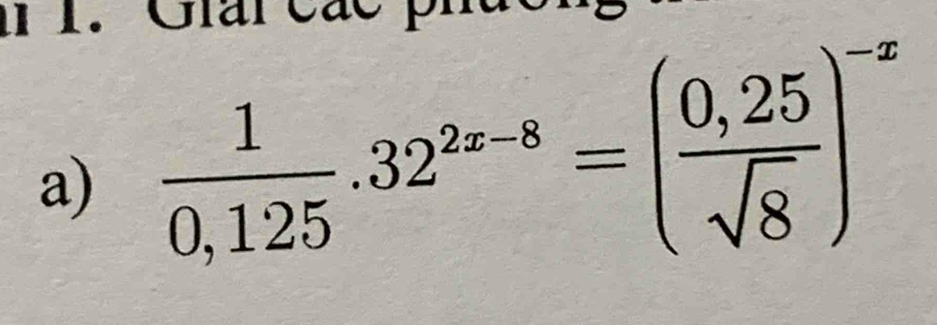 il 1. Giai các 
a)  1/0,125 .32^(2x-8)=( (0,25)/sqrt(8) )^-x