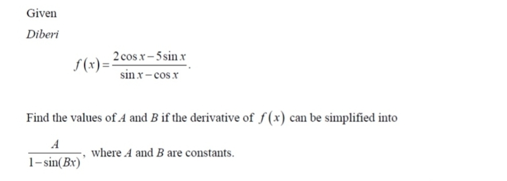 Given
Diberi
f(x)= (2cos x-5sin x)/sin x-cos x . 
Find the values of 4 and B if the derivative of f(x) can be simplified into
 A/1-sin (Bx)  , where 4 and B are constants.