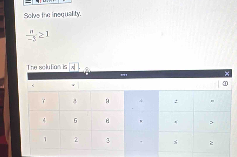 Solve the inequality.
 n/-3 ≥ 1
solution is